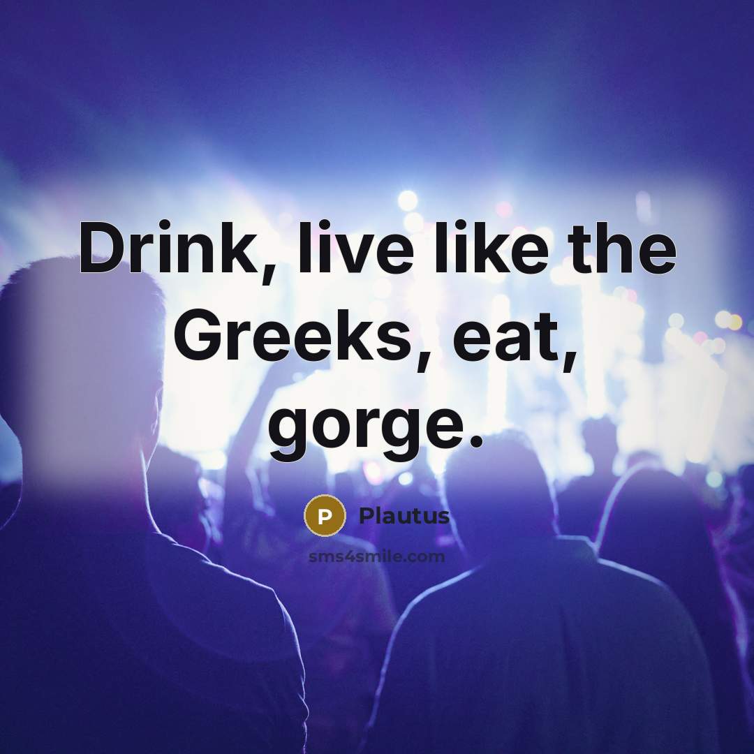 “Drink, live like the Greeks, eat, gorge.…” quote by Plautus