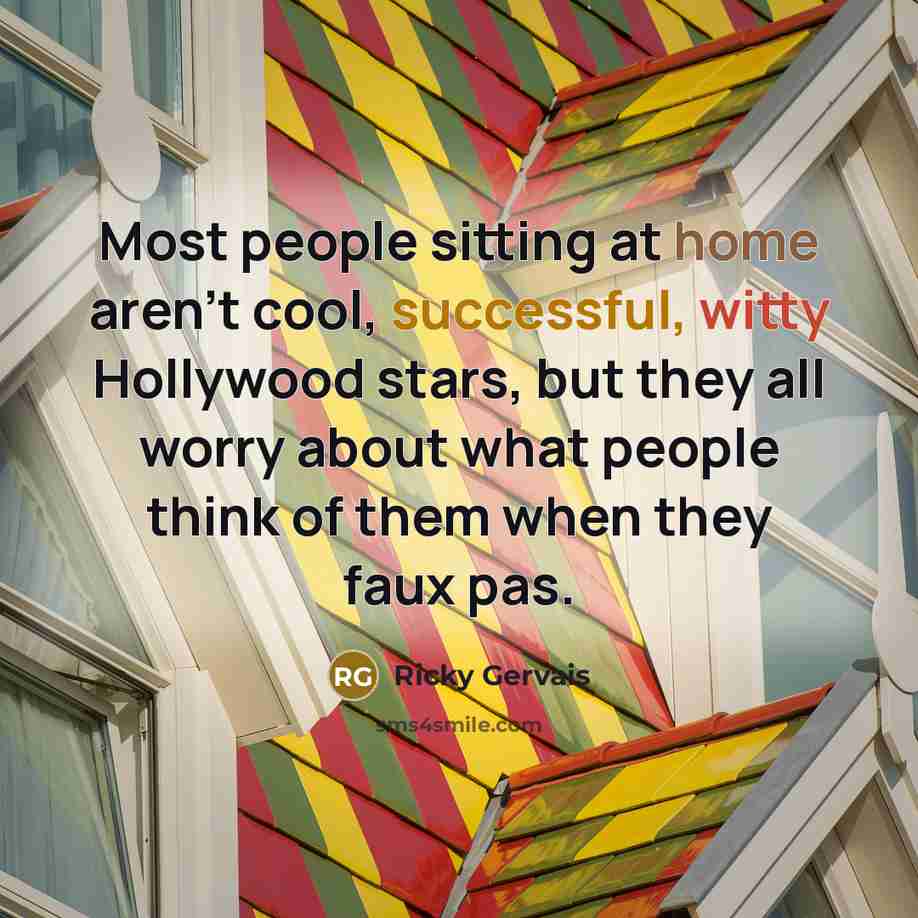 “Most people sitting at home aren't cool, successful, witty Hollywood stars, but they all worry about what people think of them when they faux pas.” quote by Ricky Gervais