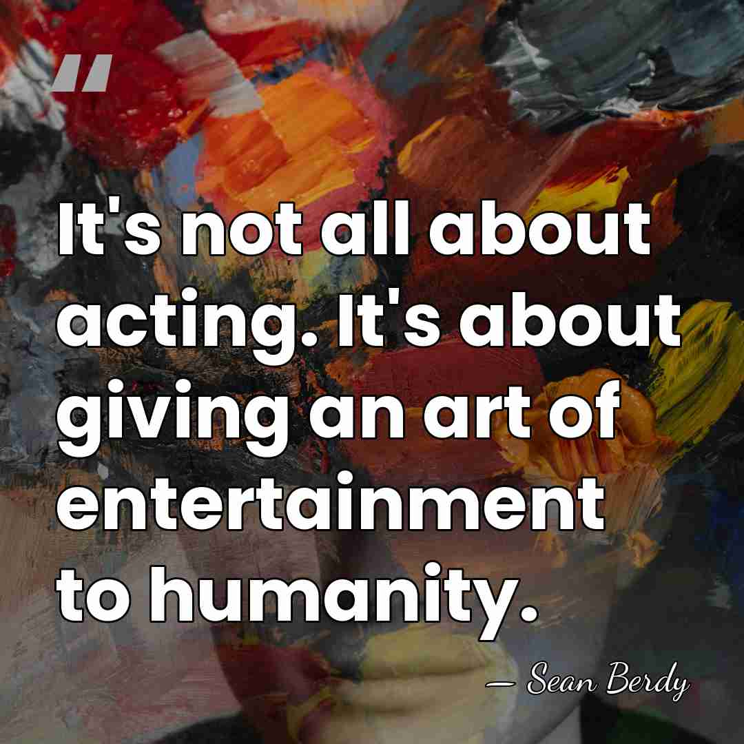 It's not all about acting. It's about giving an art of entertainment&hellip; - Sean Berdy