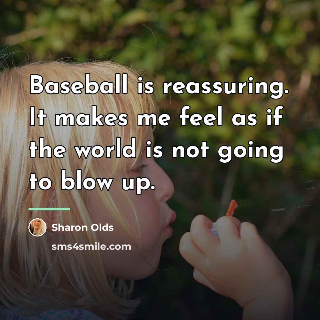 “Baseball is reassuring. It makes me feel as if the…” quote by Sharon Olds