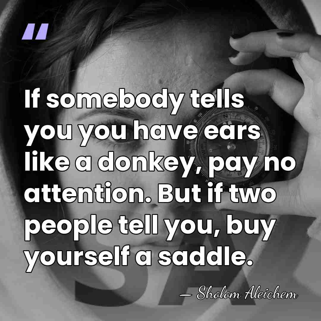 If somebody tells you you have ears like a donkey, pay no&hellip; - Sholom Aleichem