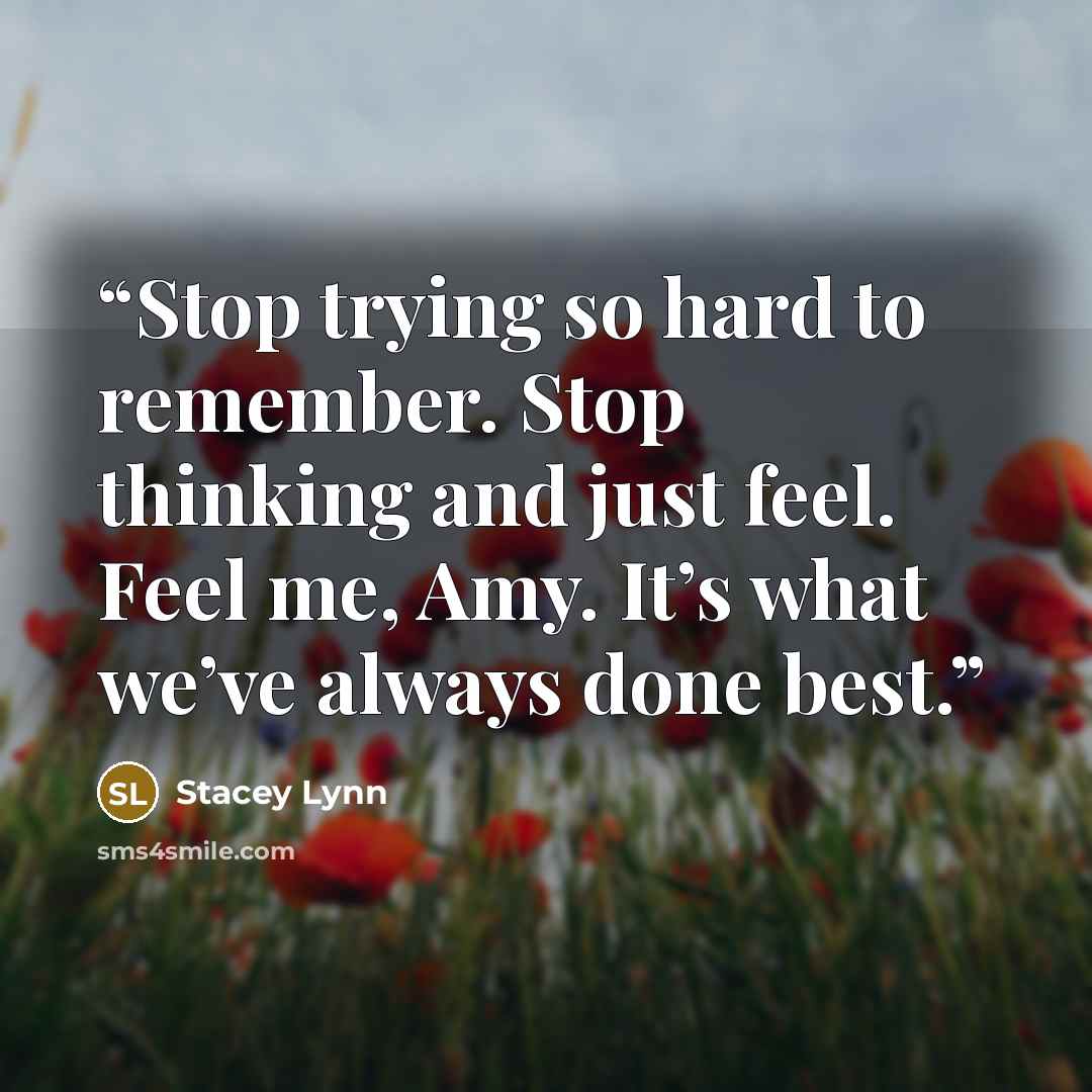 “Stop trying so hard to remember. Stop thinking and just feel. Feel me, Amy. It’s what we’ve always done best.” quote by Stacey Lynn
