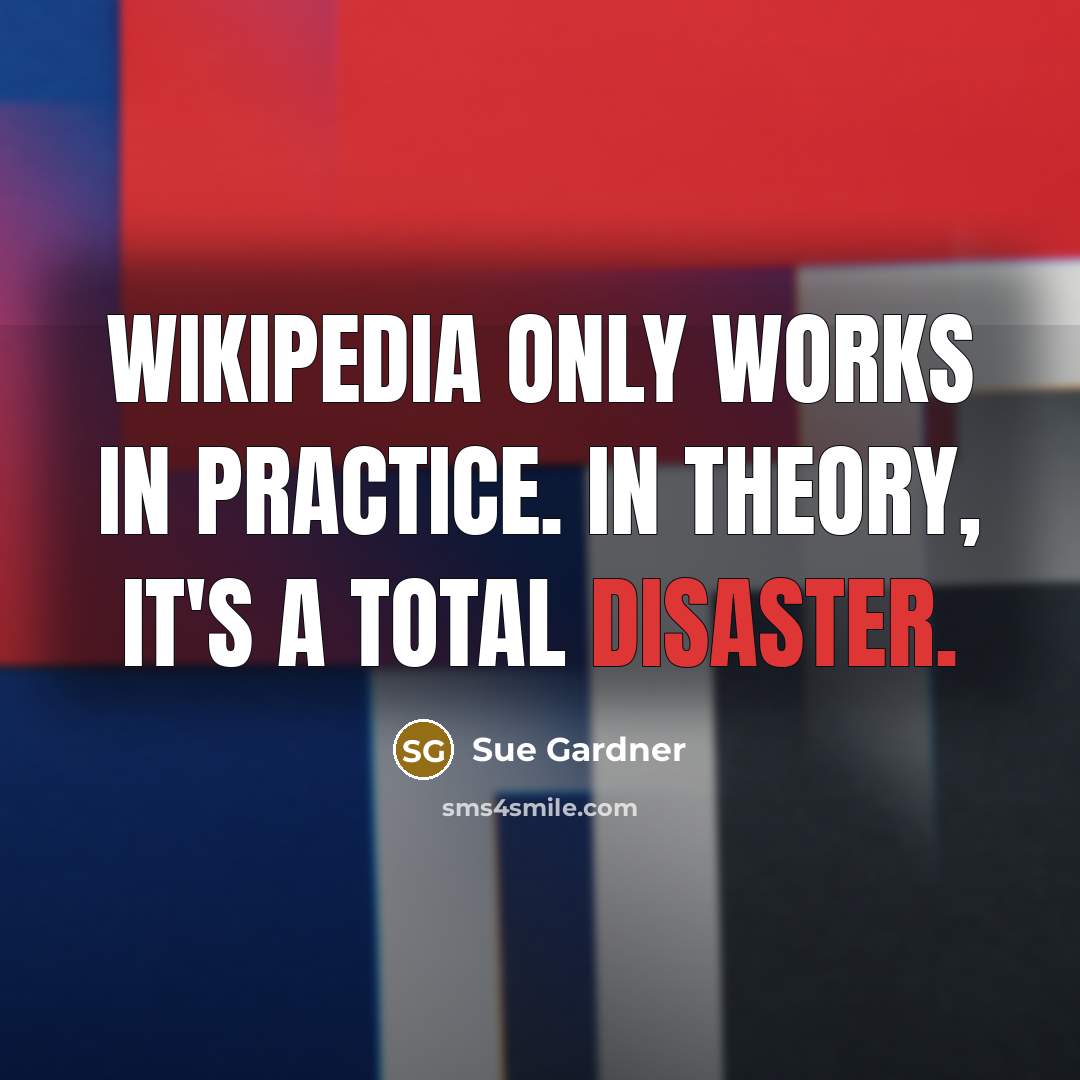 “Wikipedia only works in practice. In theory, it's a total…” quote by Sue Gardner