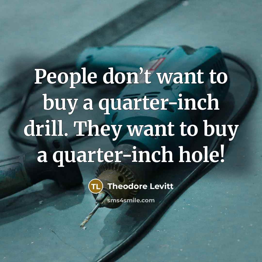 “People don’t want to buy a quarter-inch drill. They want…” quote by Theodore Levitt