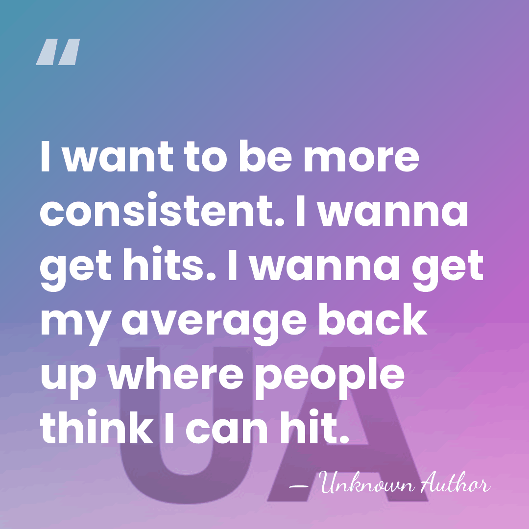 I want to be more consistent. I wanna get hits. I wanna&hellip; - Unknown Author