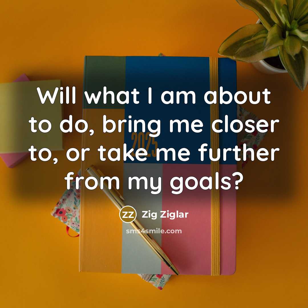“Will what I am about to do, bring me closer…” quote by Zig Ziglar