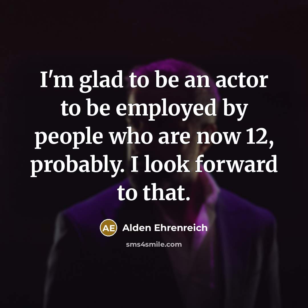 “I'm glad to be an actor to be employed by…” quote by Alden Ehrenreich