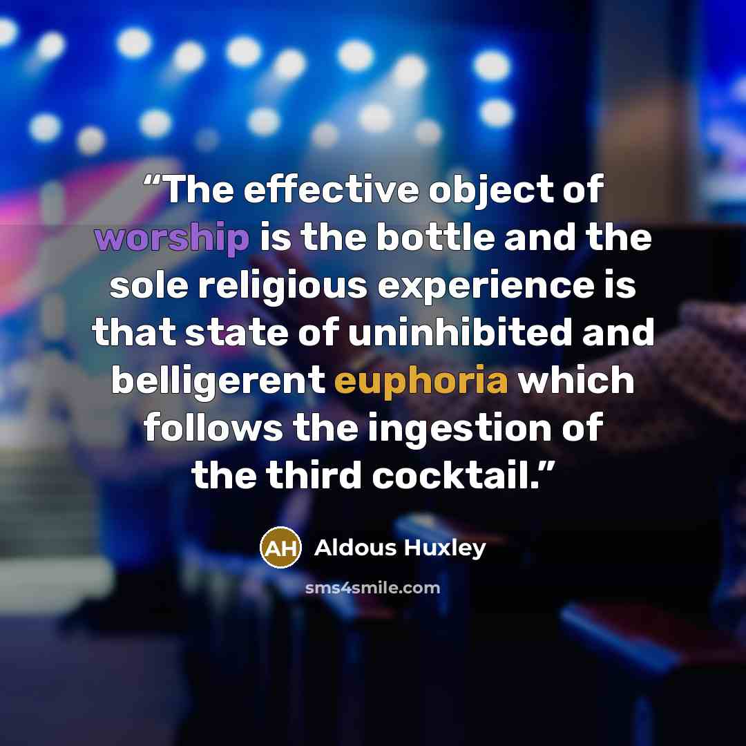 “The effective object of worship is the bottle and the sole religious experience is that state of uninhibited and belligerent euphoria which follows the ingestion of the third cocktail.” quote by Aldous Huxley
