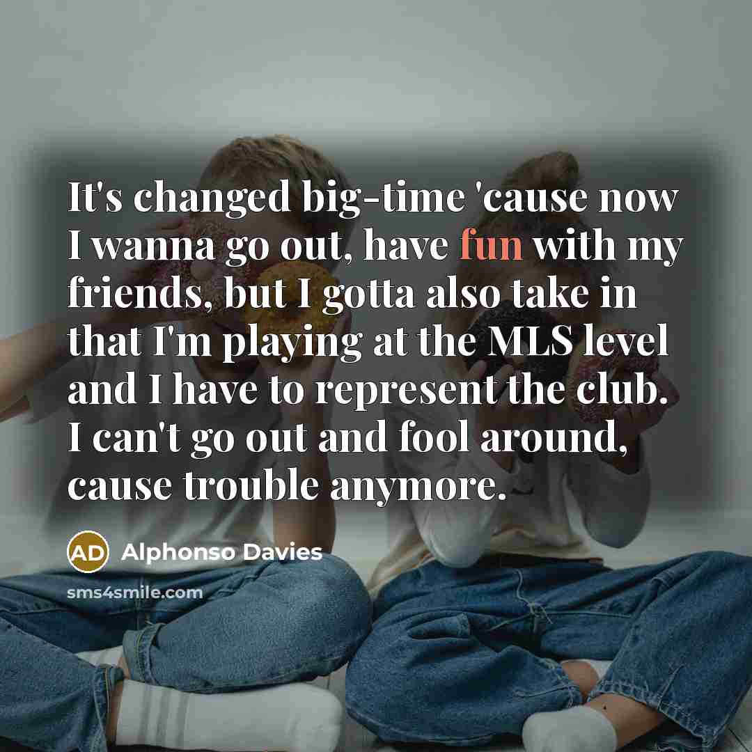 “It's changed big-time 'cause now I wanna go out, have…” quote by Alphonso Davies