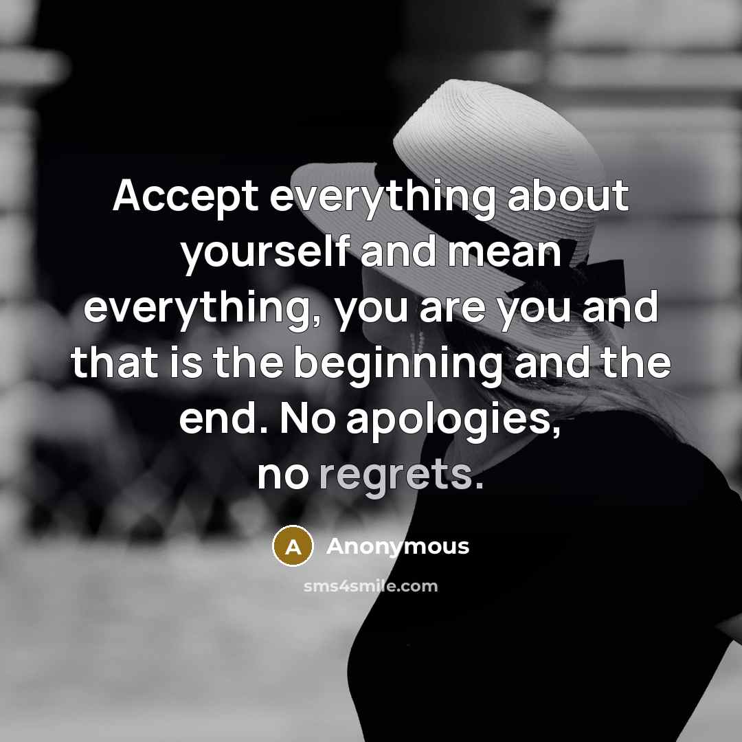“Accept everything about yourself and mean everything, you are you and that is the beginning and the end. No apologies, no regrets.” quote by Anonymous
