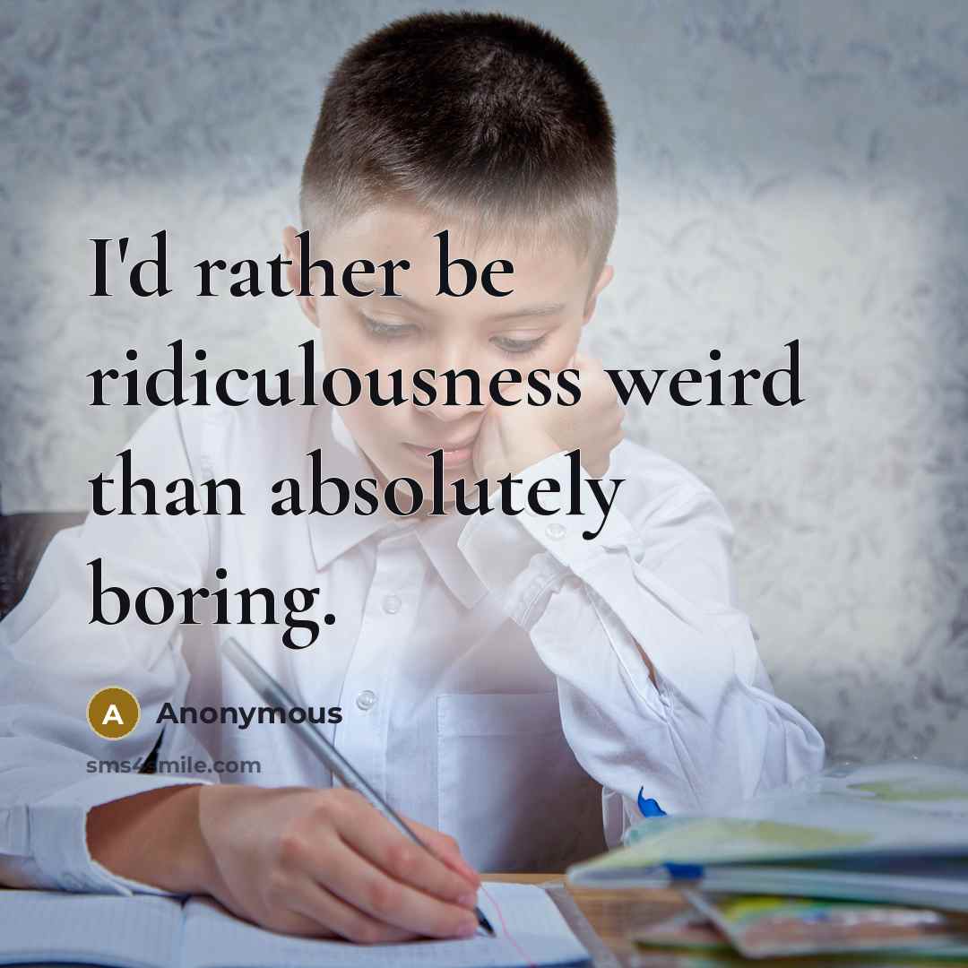 “I'd rather be ridiculousness weird than absolutely boring.” quote by Anonymous