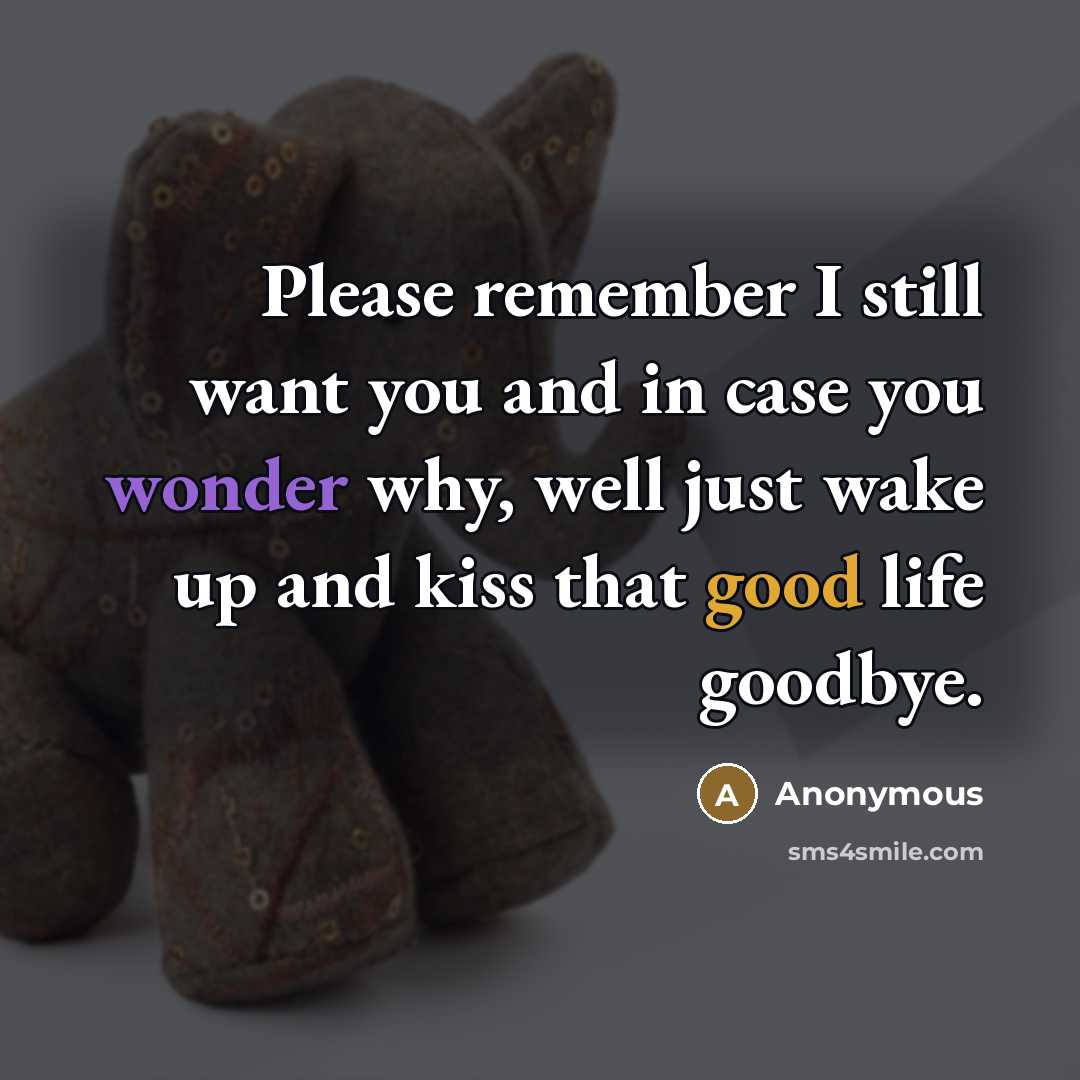 “Please remember I still want you and in case you wonder why, well just wake up and kiss that good life goodbye.” quote by Anonymous