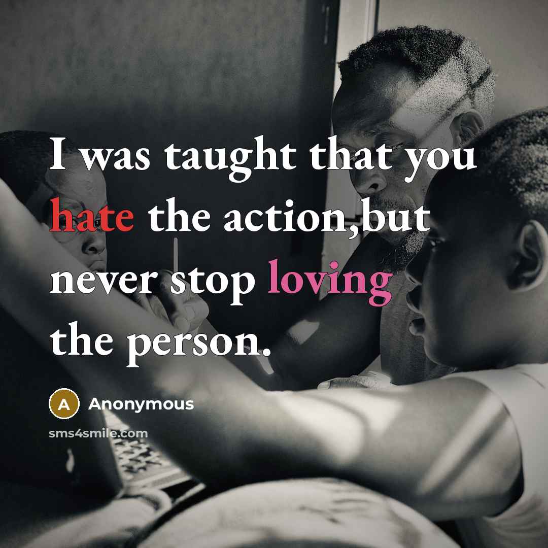 “I was taught that you hate the action,but never stop loving the person.” quote by Anonymous