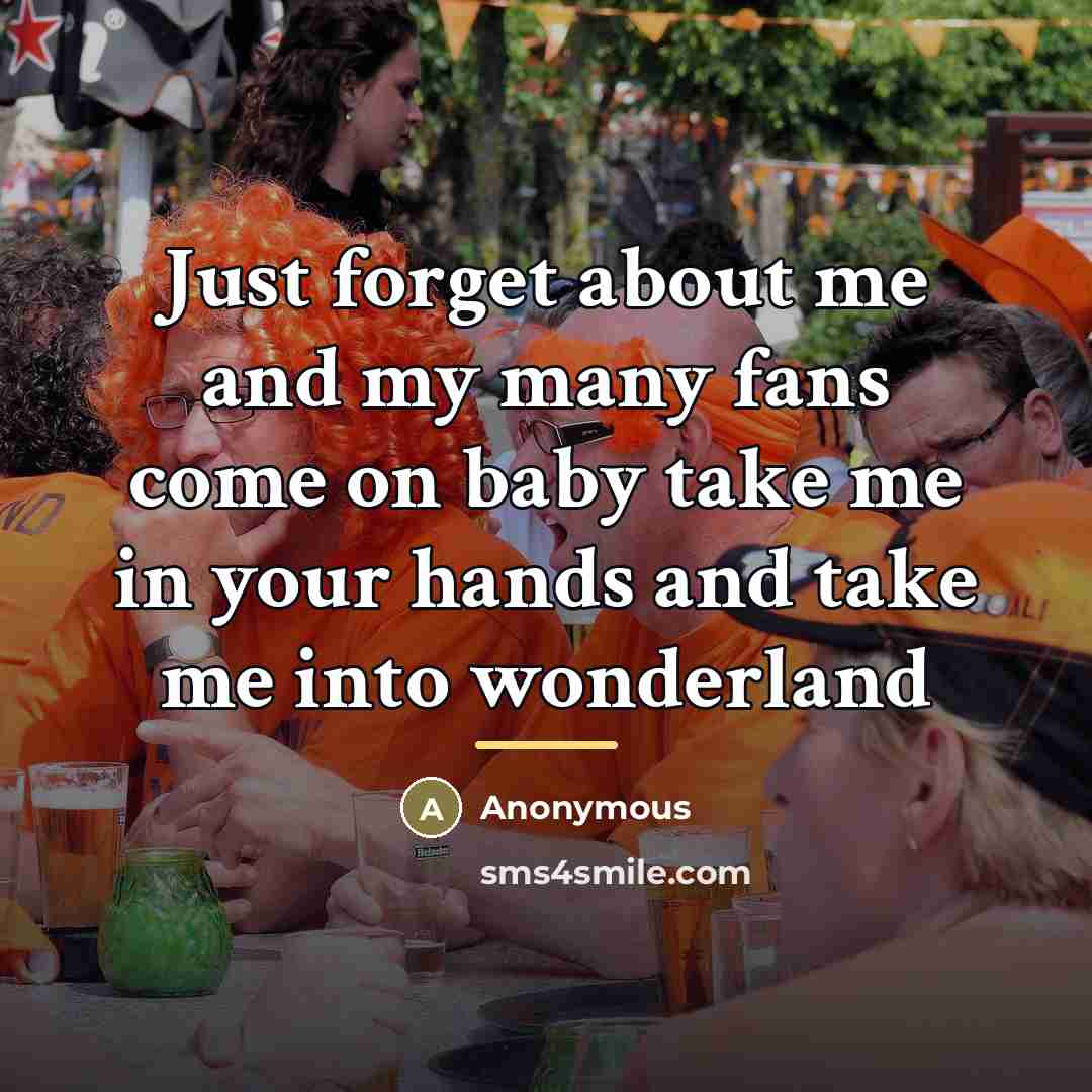 “Just forget about me and my many fans come on…” quote by Anonymous