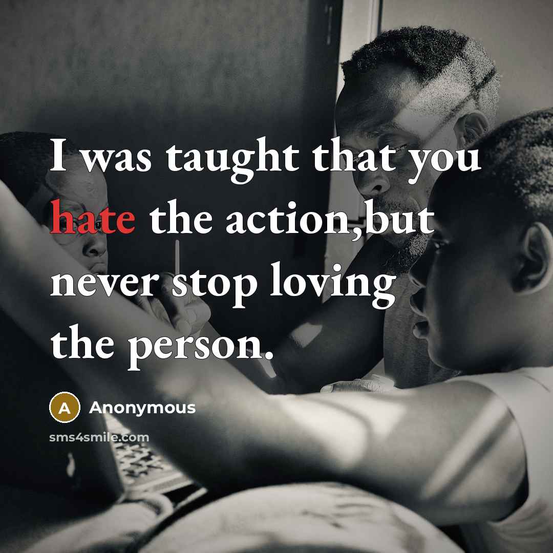 “I was taught that you hate the action,but never stop loving the person.” quote by Anonymous
