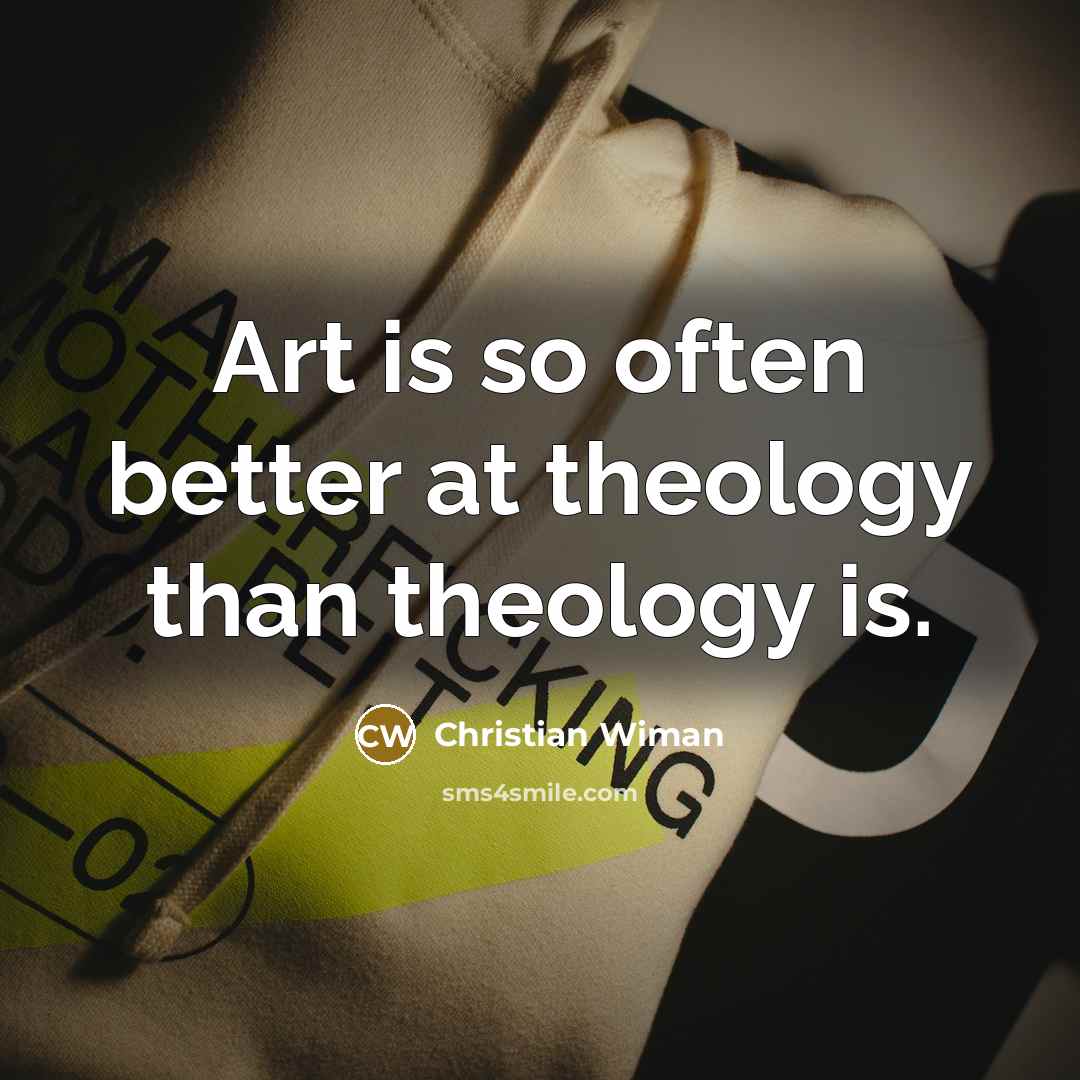 “Art is so often better at theology than theology is.…” quote by Christian Wiman