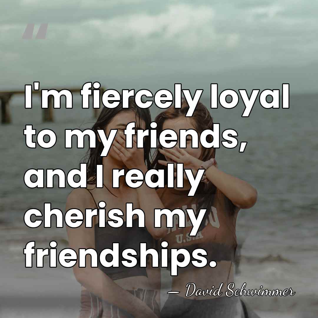 I'm fiercely loyal to my friends, and I really cherish my friendships. - David Schwimmer