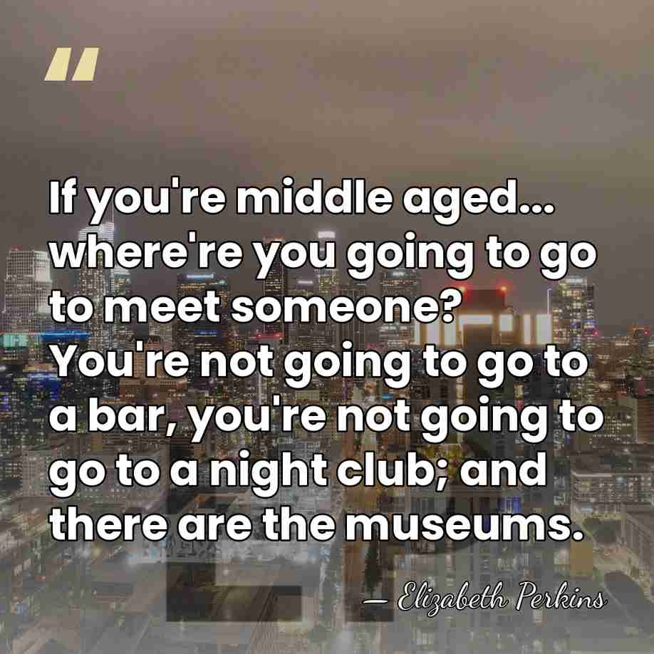 If you're middle aged... where're you going to go to meet someone?&hellip; - Elizabeth Perkins