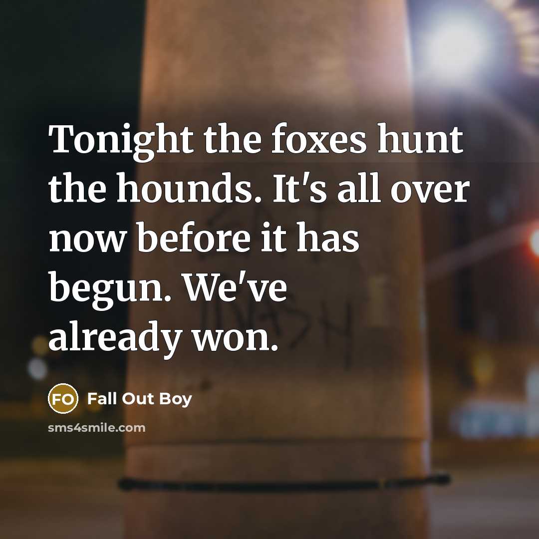 “Tonight the foxes hunt the hounds. It's all over now…” quote by Fall Out Boy