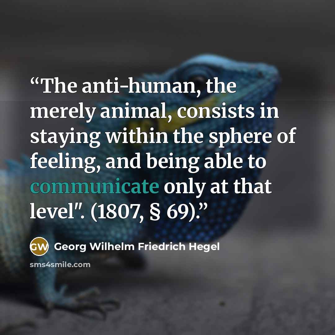 “The anti-human, the merely animal, consists in staying within the sphere of feeling, and being able to communicate only at that level". (1807, § 69).” quote by Georg Wilhelm Friedrich Hegel
