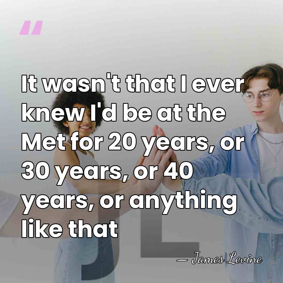 It wasn't that I ever knew I'd be at the Met for&hellip; - James Levine