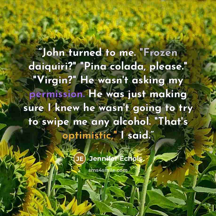 “John turned to me. "Frozen daiquiri?" "Pina colada, please." "Virgin?" He wasn't asking my permission. He was just making sure I knew he wasn't going to try to swipe me any alcohol. "That's optimistic," I said.” quote by Jennifer Echols