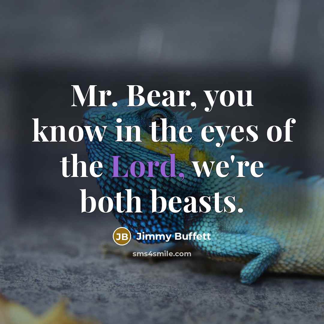 “Mr. Bear, you know in the eyes of the Lord,…” quote by Jimmy Buffett