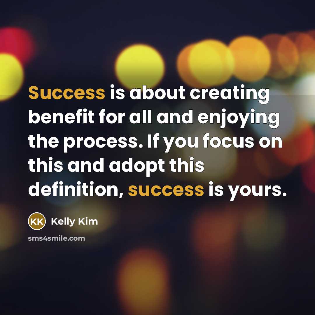 “Success is about creating benefit for all and enjoying the process. If you focus on this and adopt this definition, success is yours.” quote by Kelly Kim