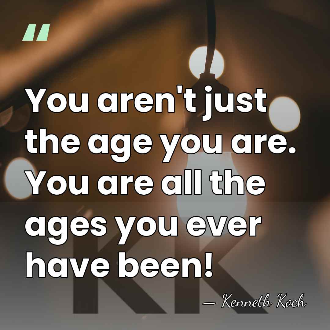 You aren't just the age you are. You are all the ages&hellip; - Kenneth Koch
