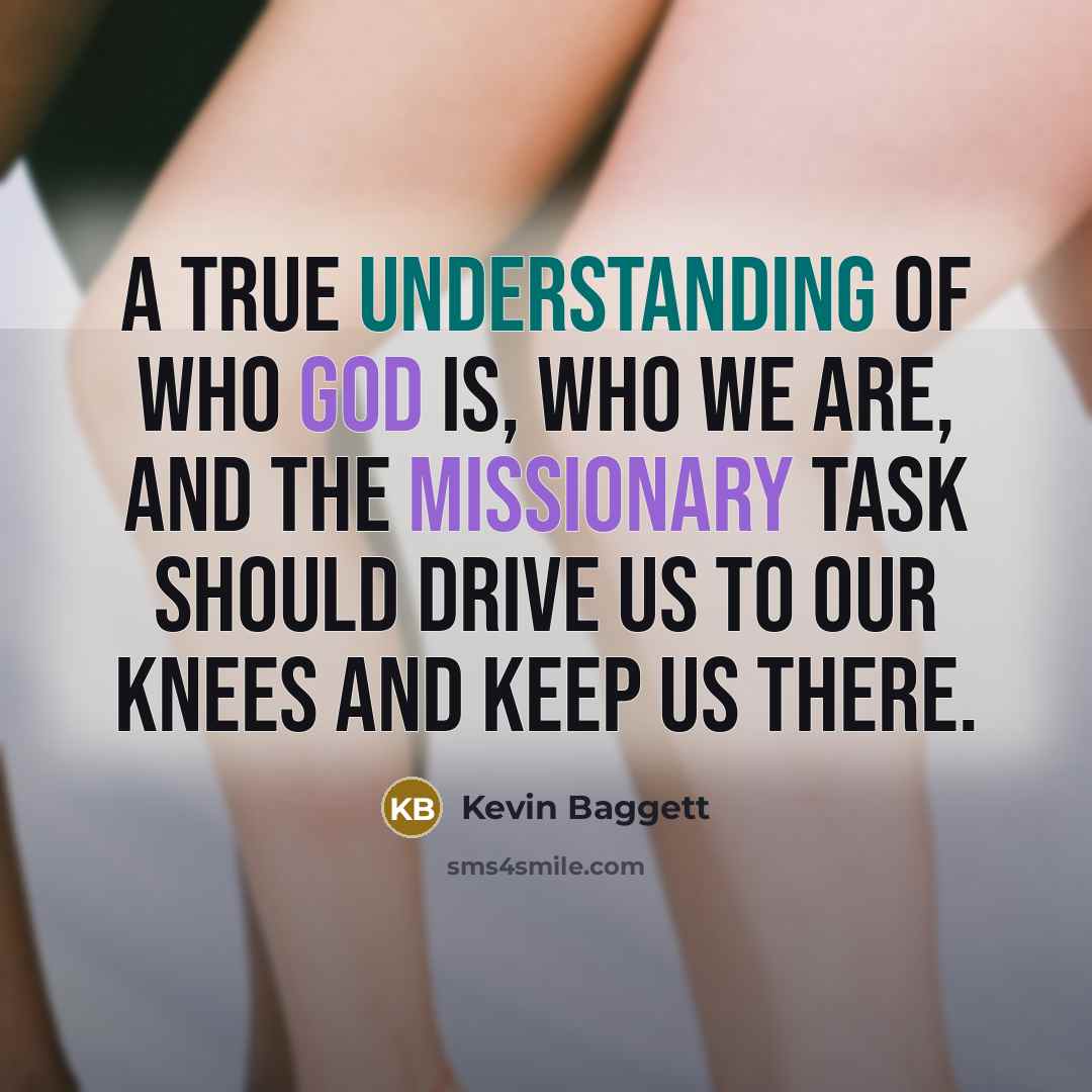 “A true understanding of who God is, who we are, and the missionary task should drive us to our knees and keep us there.” quote by Kevin Baggett