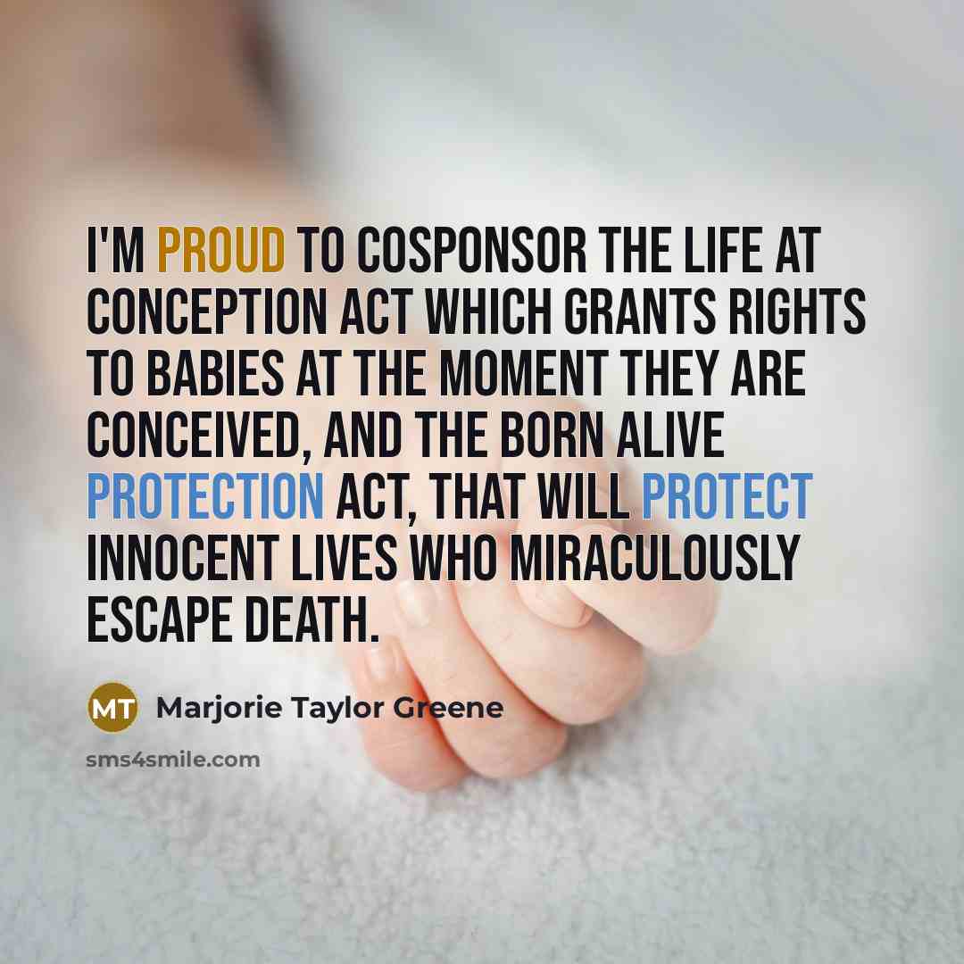 “I'm proud to cosponsor the Life at Conception Act which grants rights to babies at the moment they are conceived, and the Born Alive Protection Act, that will protect innocent lives who miraculously escape death.” quote by Marjorie Taylor Greene