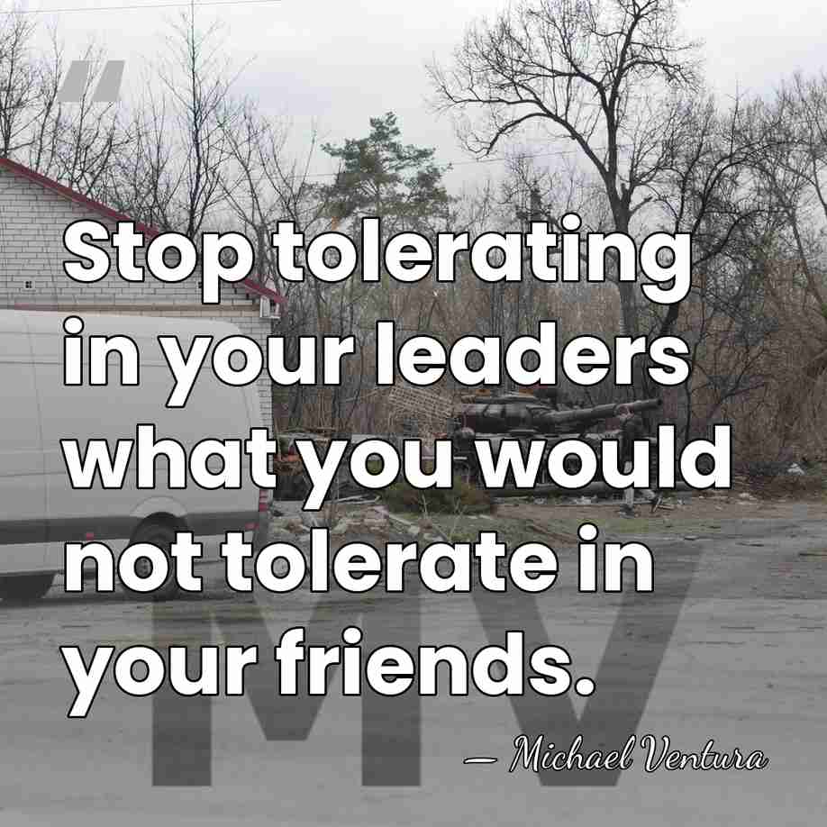 Stop tolerating in your leaders what you would not tolerate in your&hellip; - Michael Ventura