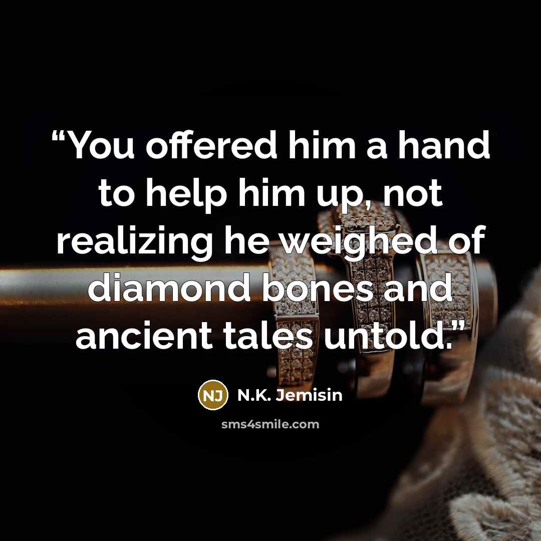 “You offered him a hand to help him up, not realizing he weighed of diamond bones and ancient tales untold.” quote by N.K. Jemisin