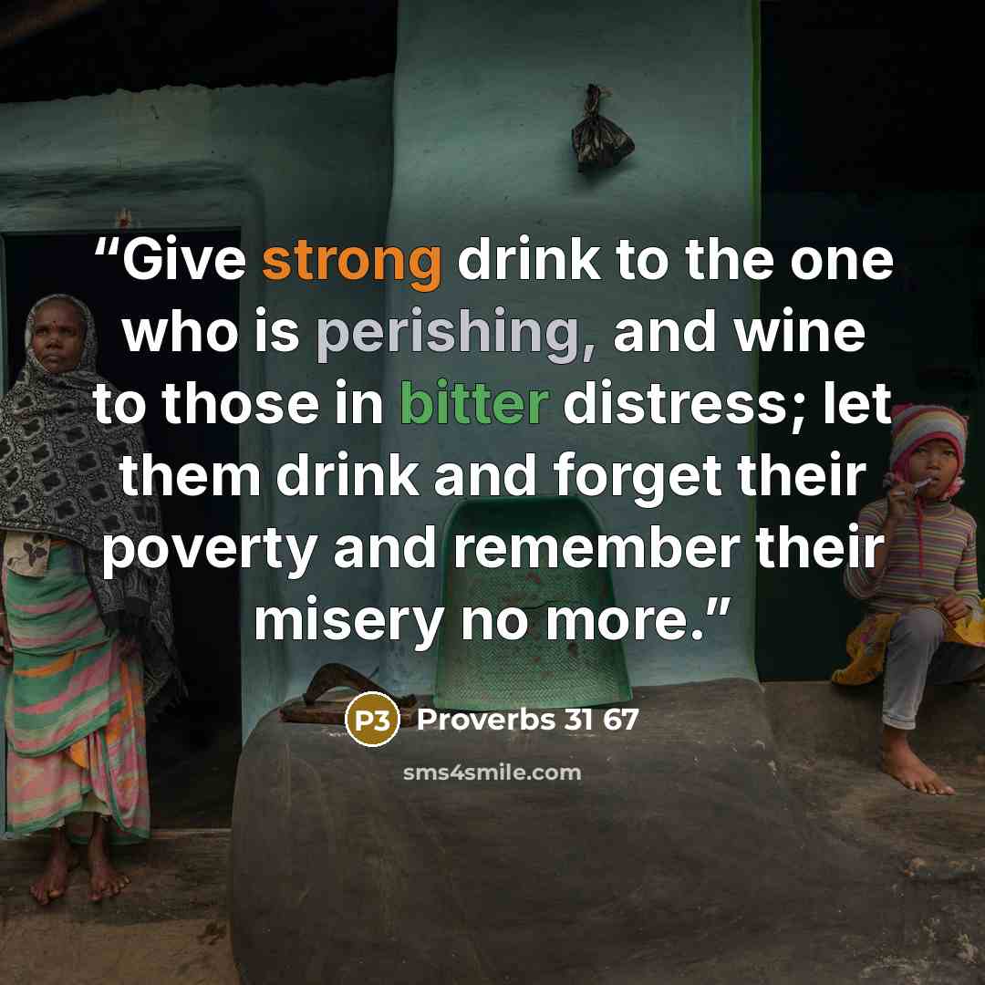 “Give strong drink to the one who is perishing, and wine to those in bitter distress; let them drink and forget their poverty and remember their misery no more.” quote by Proverbs 31 67
