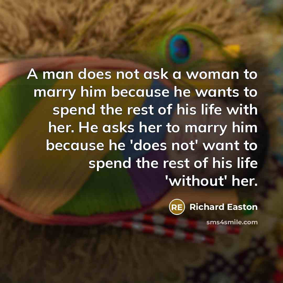 “A man does not ask a woman to marry him because he wants to spend the rest of his life with her. He asks her to marry him because he 'does not' want to spend the rest of his life 'without' her.” quote by Richard Easton