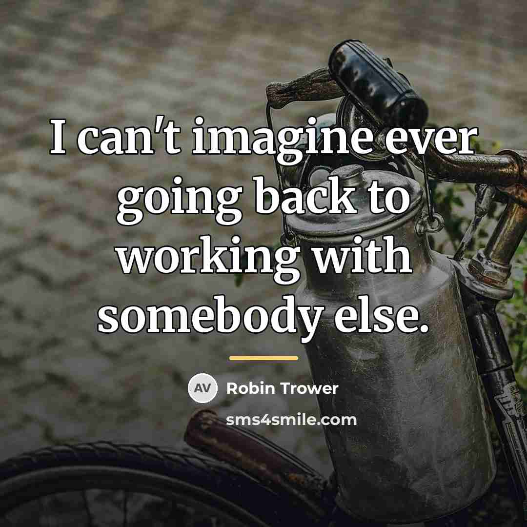 “I can't imagine ever going back to working with somebody…” quote by Robin Trower