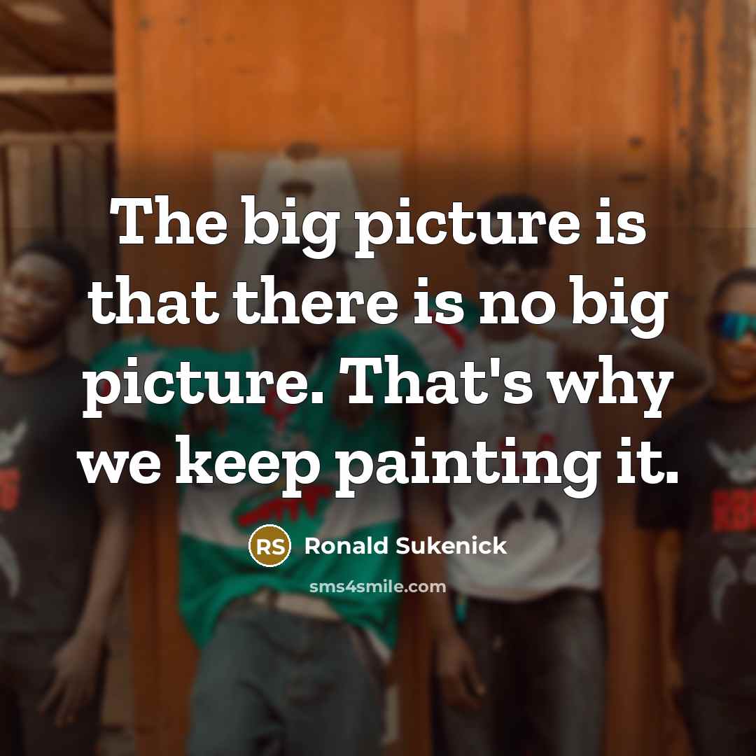 “The big picture is that there is no big picture. That's why we keep painting it.” quote by Ronald Sukenick