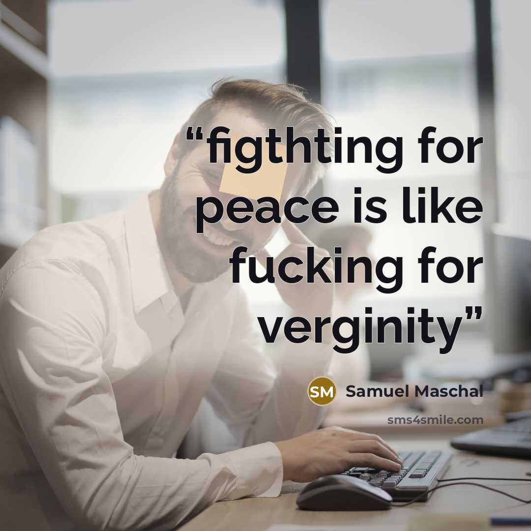 “figthting for peace is like fucking for verginity” quote by Samuel Maschal