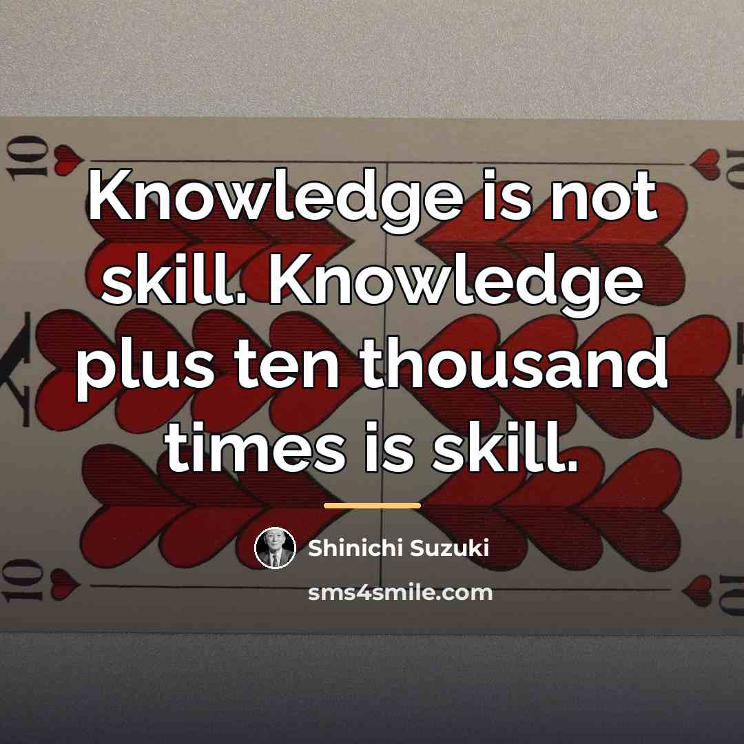 “Knowledge is not skill. Knowledge plus ten thousand times is…” quote by Shinichi Suzuki