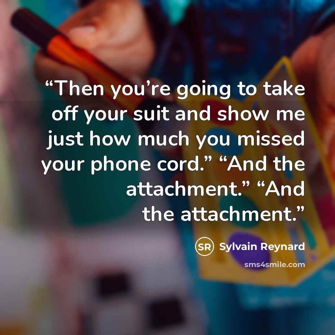 “Then you’re going to take off your suit and show me just how much you missed your phone cord.” “And the attachment.” “And the attachment.” quote by Sylvain Reynard