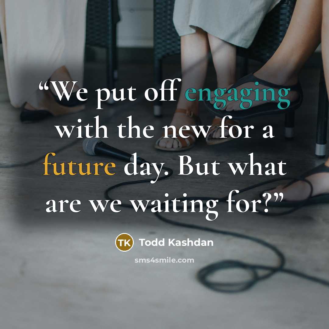 “We put off engaging with the new for a future day. But what are we waiting for?” quote by Todd Kashdan