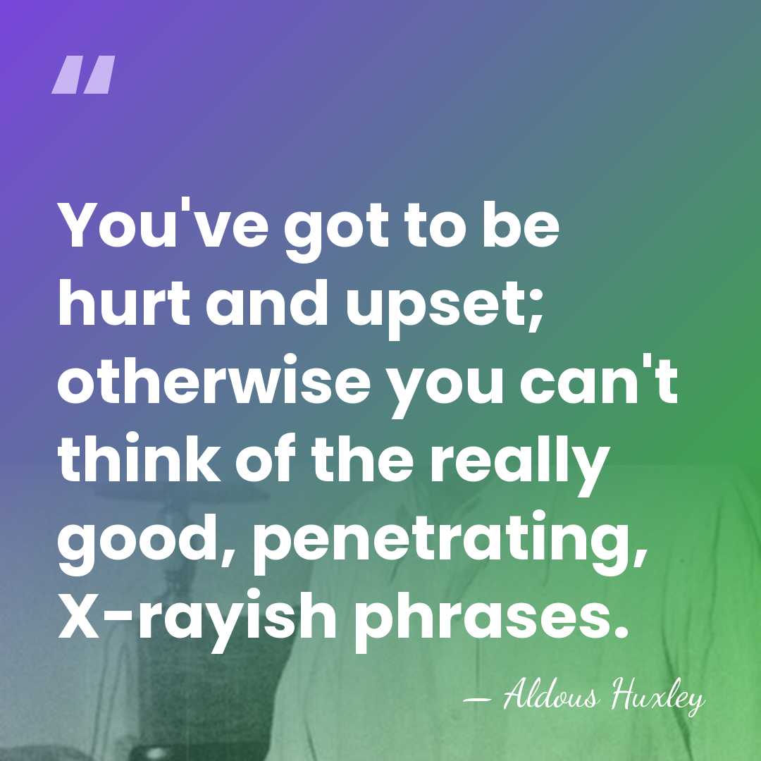 You've got to be hurt and upset; otherwise you can't think of&hellip; - Aldous Huxley