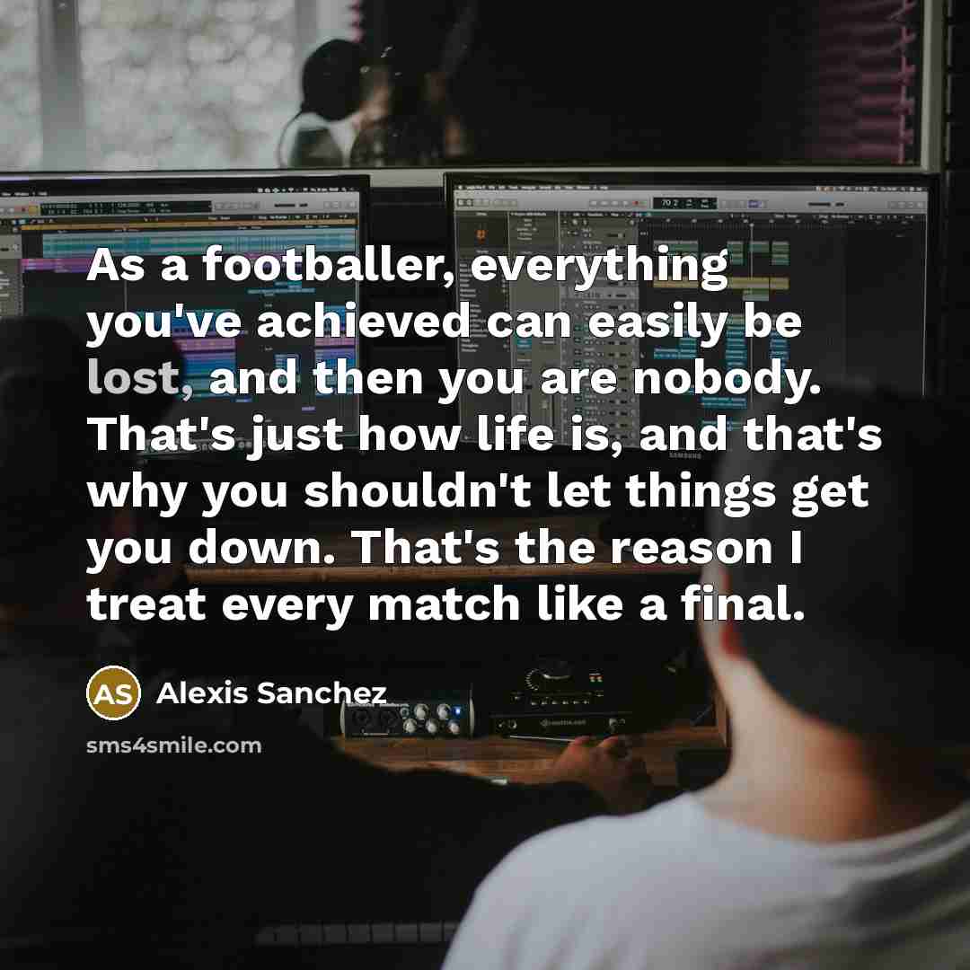 “As a footballer, everything you've achieved can easily be lost,…” quote by Alexis Sanchez