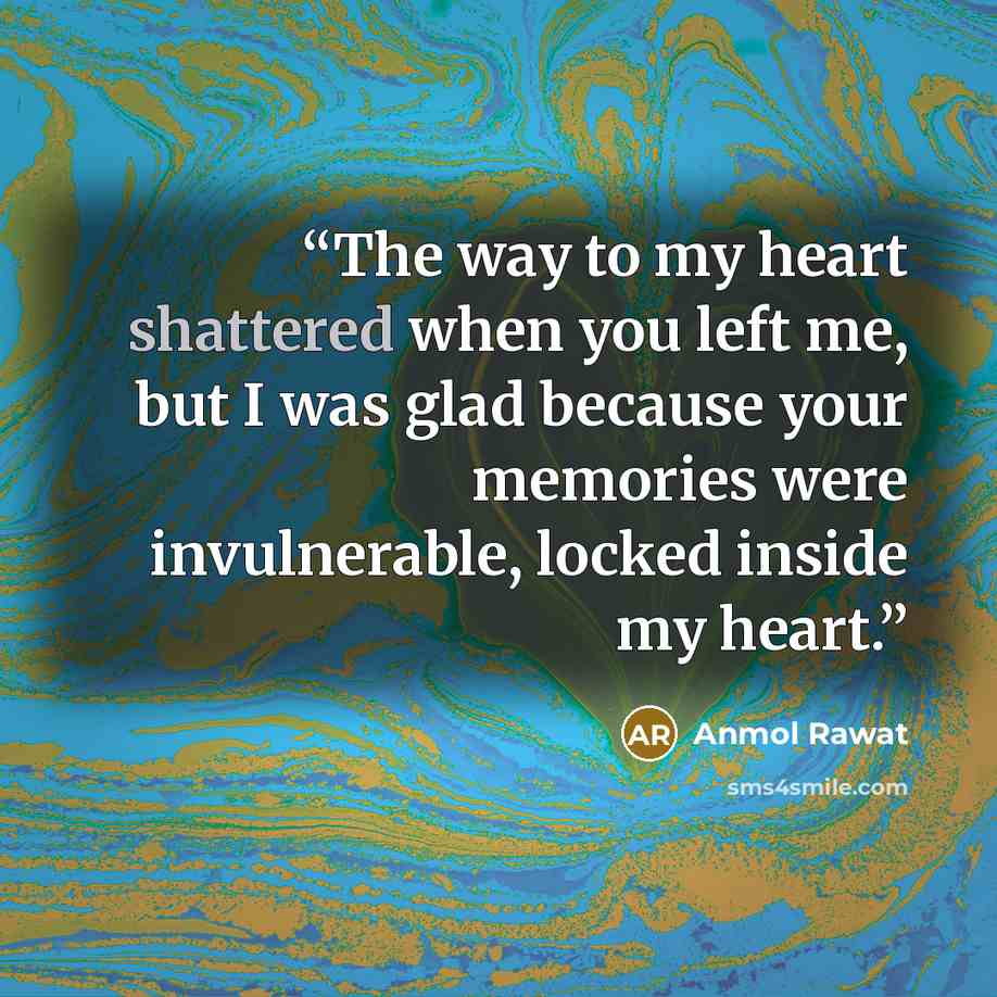 “The way to my heart shattered when you left me, but I was glad because your memories were invulnerable, locked inside my heart.” quote by Anmol Rawat