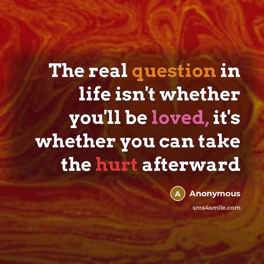 “The real question in life isn't whether you'll be loved, it's whether you can take the hurt afterward” quote by Anonymous