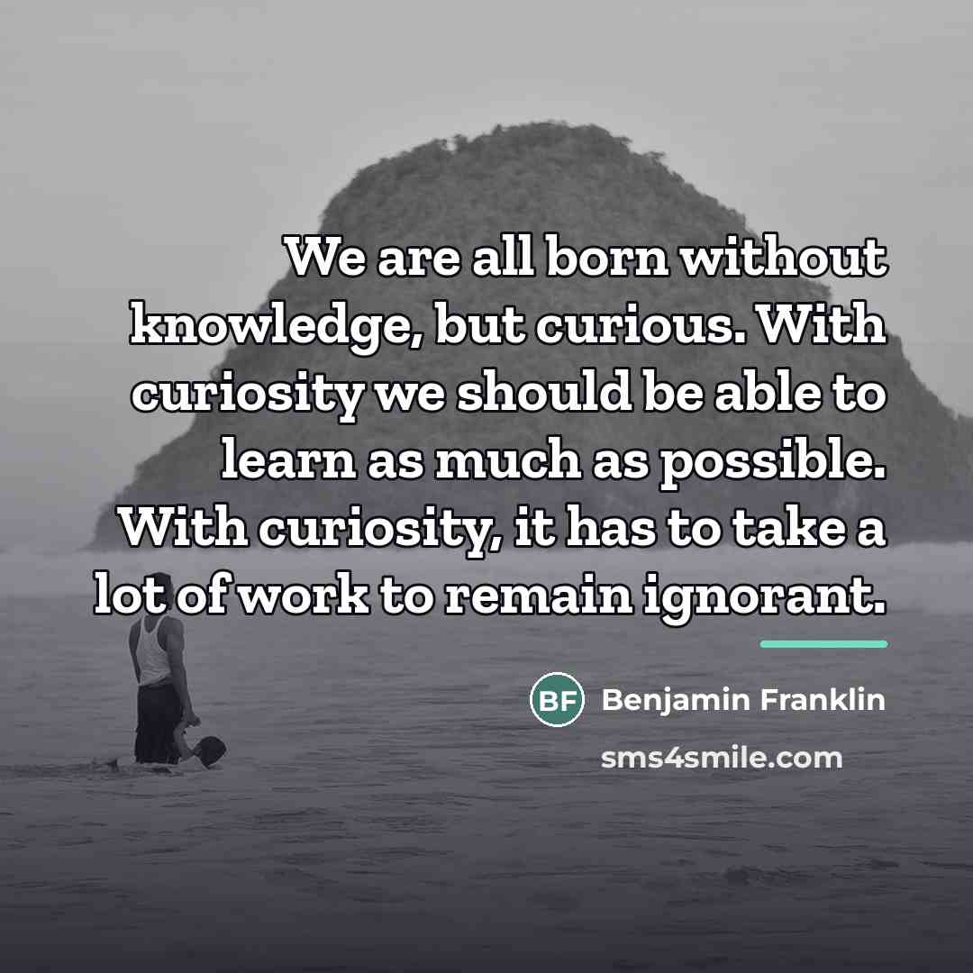 “We are all born without knowledge, but curious. With curiosity…” quote by Benjamin Franklin