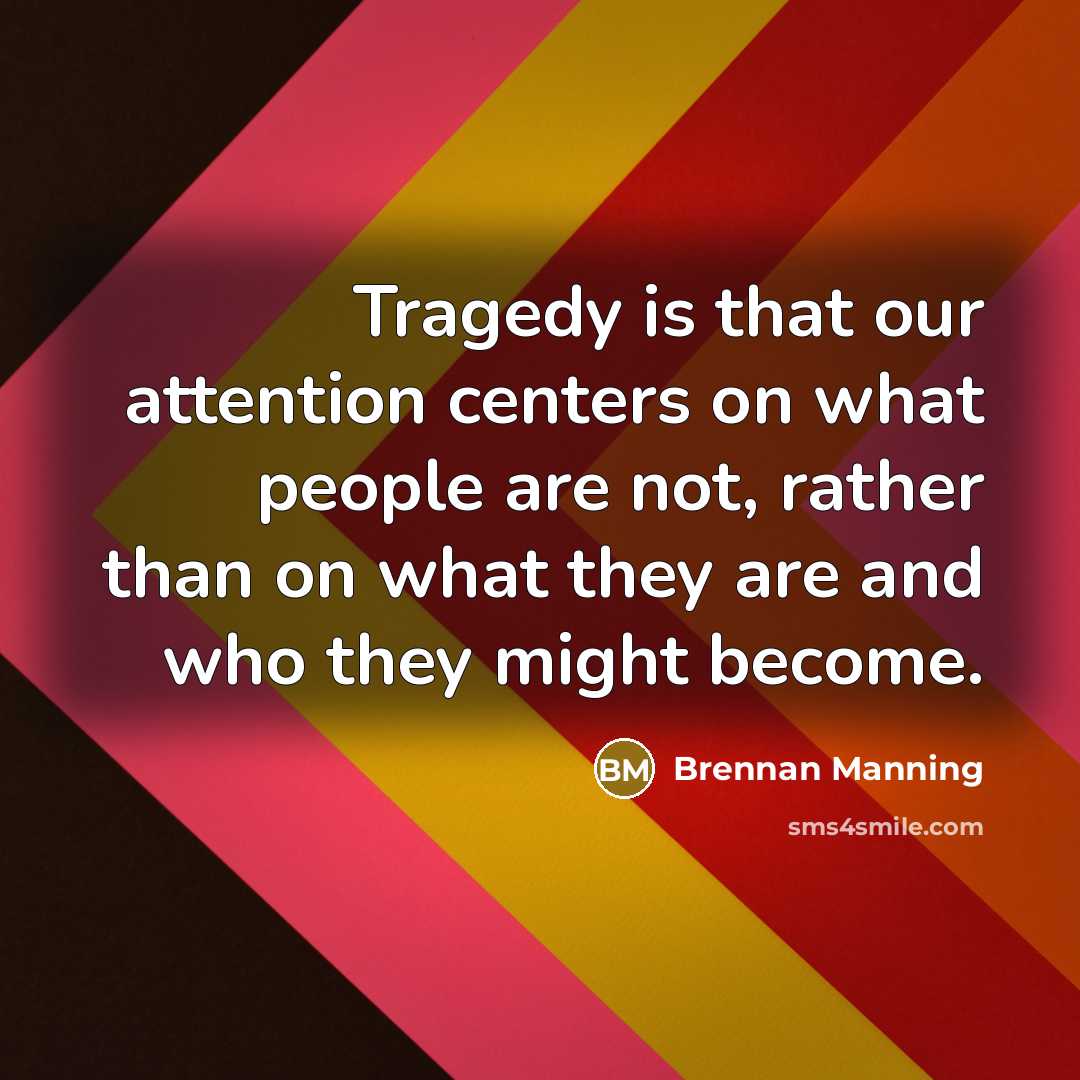 “Tragedy is that our attention centers on what people are…” quote by Brennan Manning