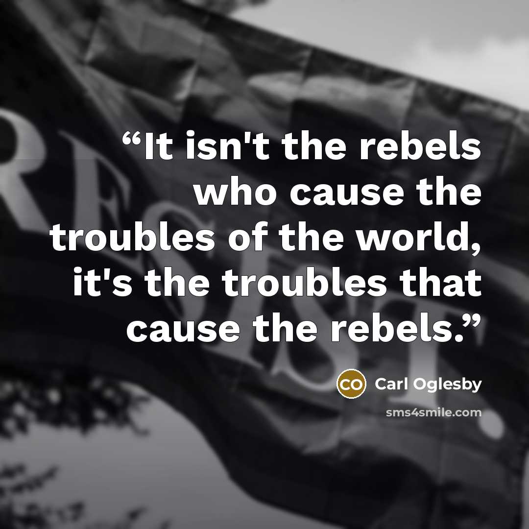 “It isn't the rebels who cause the troubles of the world, it's the troubles that cause the rebels.” quote by Carl Oglesby