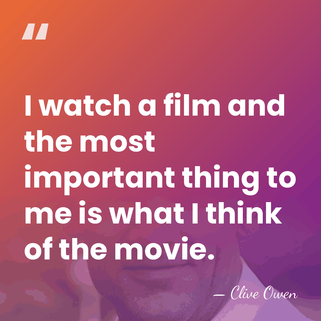 I watch a film and the most important thing to me is&hellip; - Clive Owen