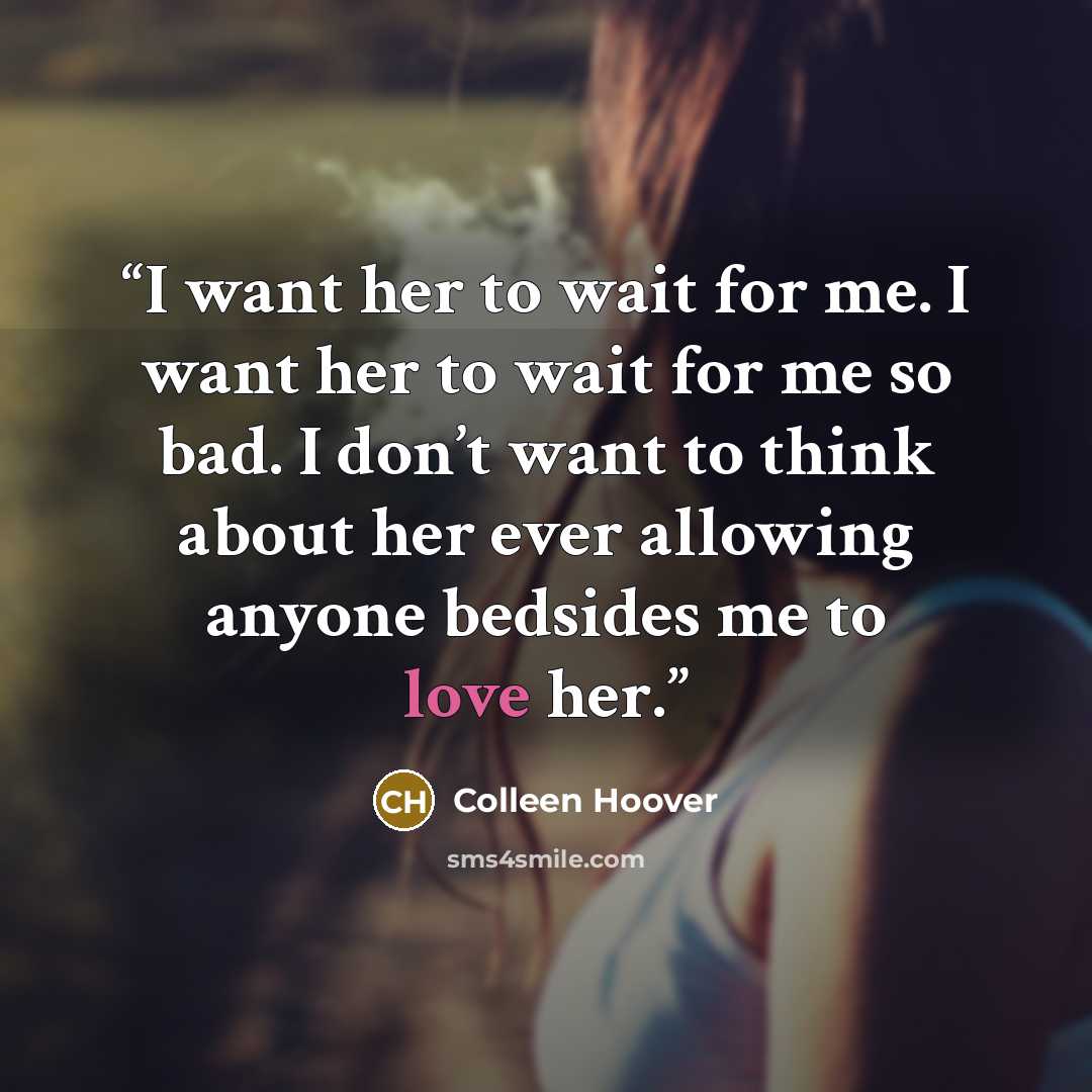 “I want her to wait for me. I want her to wait for me so bad. I don’t want to think about her ever allowing anyone bedsides me to love her.” quote by Colleen Hoover